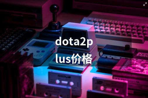 dota2plus价格-第1张-游戏信息-四季网