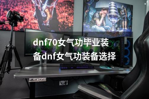 dnf70女气功毕业装备dnf女气功装备选择-第1张-游戏信息-四季网