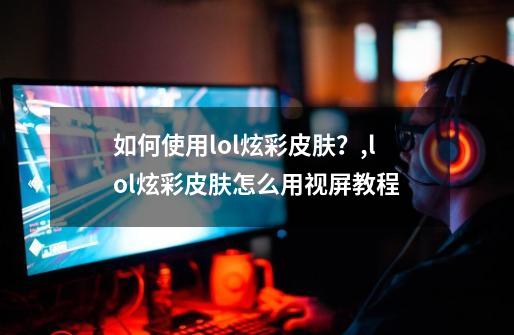 如何使用lol炫彩皮肤？,lol炫彩皮肤怎么用视屏教程-第1张-游戏信息-四季网