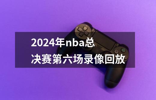 2024年nba总决赛第六场录像回放-第1张-游戏信息-四季网