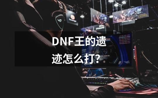 DNF王的遗迹怎么打？-第1张-游戏信息-四季网