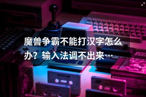 魔兽争霸不能打汉字怎么办？输入法调不出来…-第1张-游戏信息-四季网