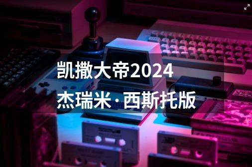 凯撒大帝2024杰瑞米·西斯托版-第1张-游戏信息-四季网