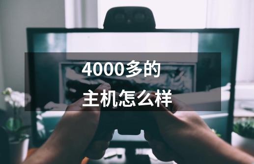 4000多的主机怎么样-第1张-游戏信息-四季网