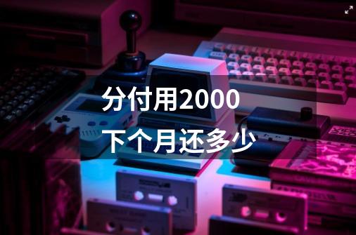 分付用2000下个月还多少-第1张-游戏信息-四季网