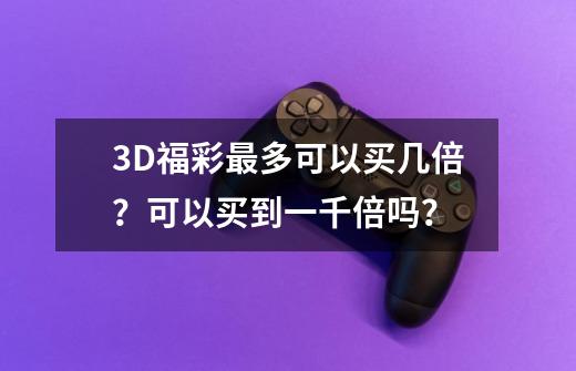 3D福彩最多可以买几倍？可以买到一千倍吗？-第1张-游戏信息-四季网