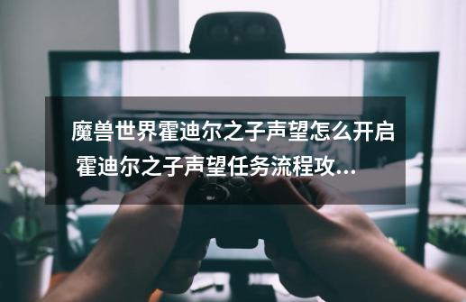 魔兽世界霍迪尔之子声望怎么开启 霍迪尔之子声望任务流程攻略-第1张-游戏信息-四季网