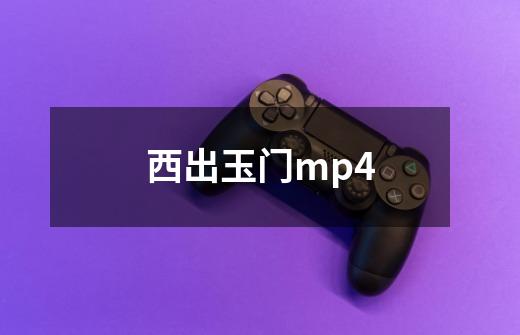 西出玉门mp4-第1张-游戏信息-四季网