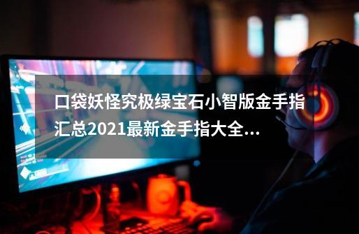 口袋妖怪究极绿宝石小智版金手指汇总2021最新金手指大全,口袋妖怪绿宝石代码大全-第1张-游戏信息-四季网