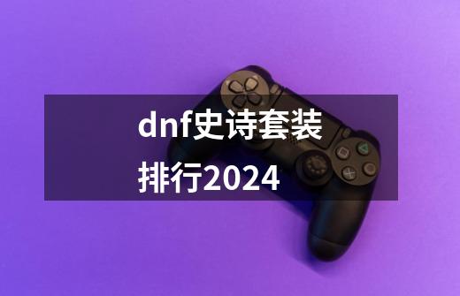 dnf史诗套装排行2024-第1张-游戏信息-四季网