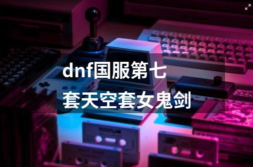 dnf国服第七套天空套女鬼剑-第1张-游戏信息-四季网