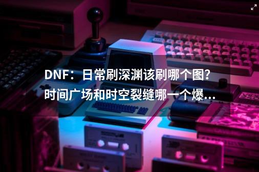 DNF：日常刷深渊该刷哪个图？时间广场和时空裂缝哪一个爆率高？-第1张-游戏信息-四季网