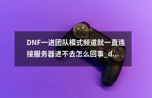 DNF一进团队模式频道就一直连接服务器进不去怎么回事_dnf一直频道连接失败-第1张-游戏信息-四季网