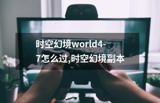 时空幻境world4-7怎么过,时空幻境副本-第1张-游戏信息-四季网