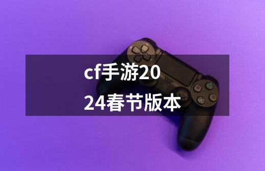 cf手游2024春节版本-第1张-游戏信息-四季网