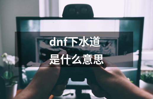 dnf下水道是什么意思-第1张-游戏信息-四季网