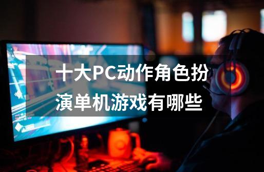 十大PC动作角色扮演单机游戏有哪些-第1张-游戏信息-四季网