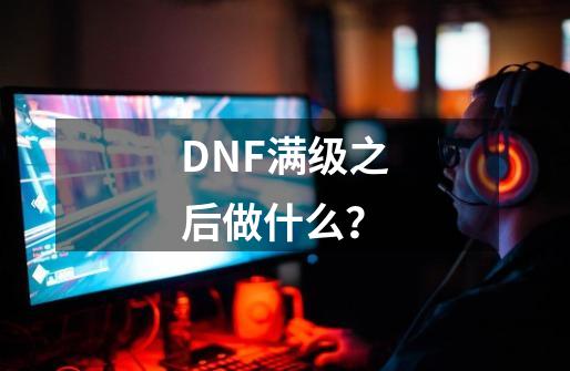 DNF满级之后做什么？-第1张-游戏信息-四季网