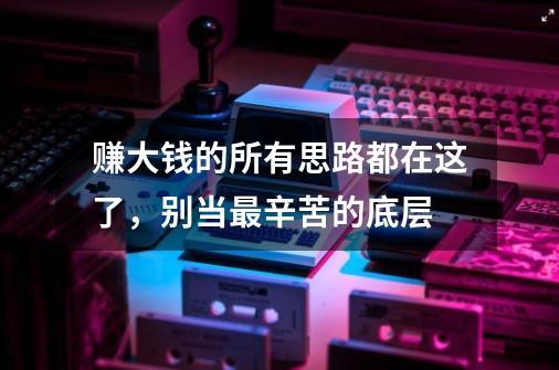 赚大钱的所有思路都在这了，别当最辛苦的底层-第1张-游戏信息-四季网