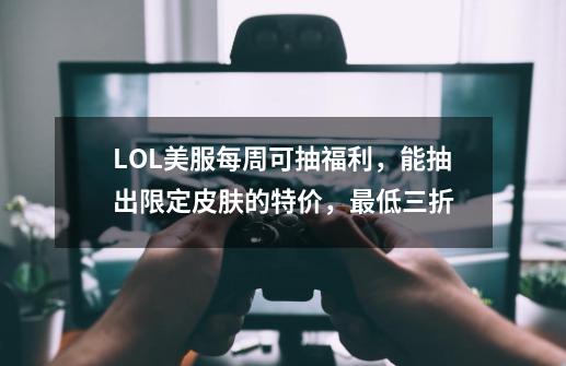 LOL美服每周可抽福利，能抽出限定皮肤的特价，最低三折-第1张-游戏信息-四季网