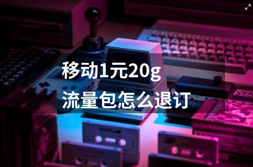 移动1元20g流量包怎么退订-第1张-游戏信息-四季网