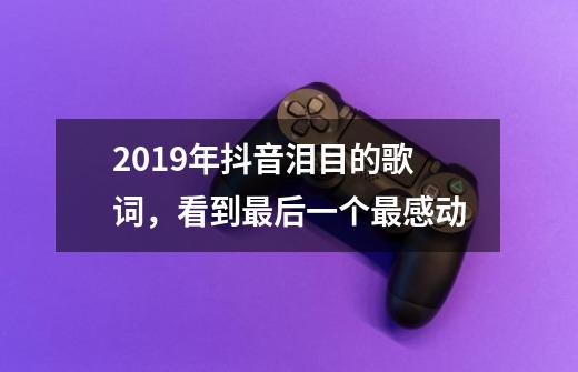 2019年抖音泪目的歌词，看到最后一个最感动-第1张-游戏信息-四季网