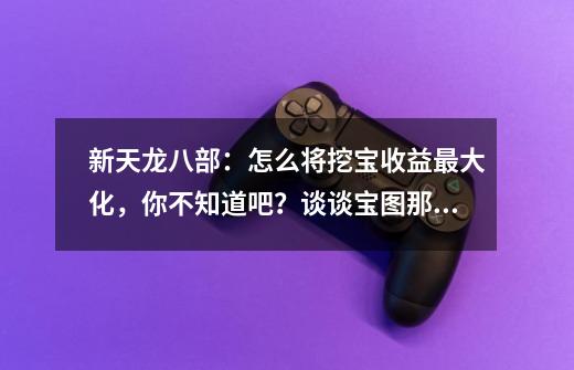 新天龙八部：怎么将挖宝收益最大化，你不知道吧？谈谈宝图那些事-第1张-游戏信息-四季网