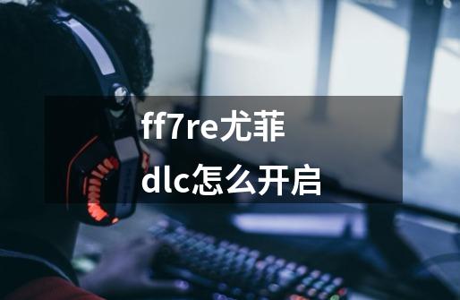 ff7re尤菲dlc怎么开启-第1张-游戏信息-四季网