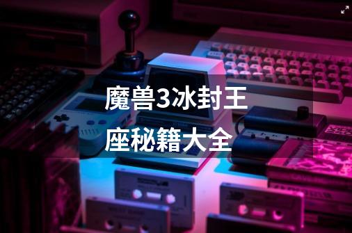 魔兽3冰封王座秘籍大全-第1张-游戏信息-四季网