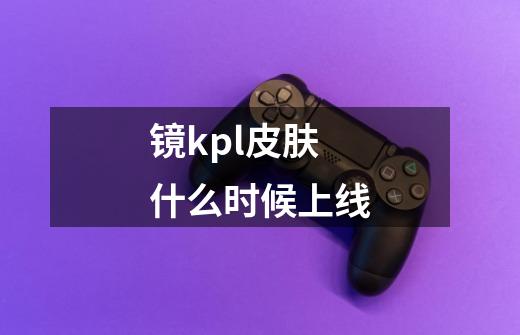 镜kpl皮肤什么时候上线-第1张-游戏信息-四季网