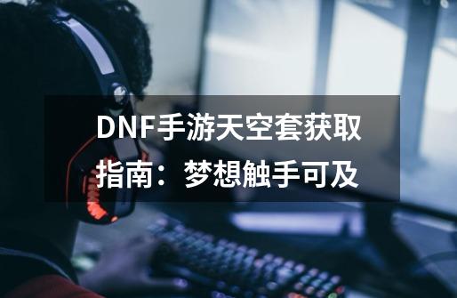 DNF手游天空套获取指南：梦想触手可及-第1张-游戏信息-四季网