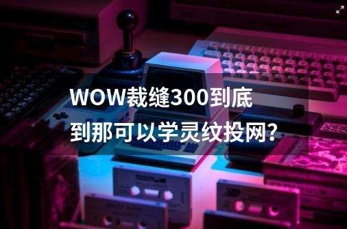 WOW裁缝300到底到那可以学灵纹投网？-第1张-游戏信息-四季网