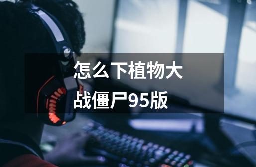 怎么下植物大战僵尸95版-第1张-游戏信息-四季网