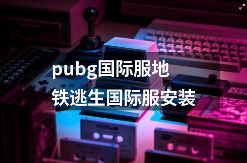 pubg国际服地铁逃生国际服安装-第1张-游戏信息-四季网