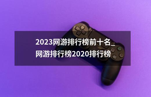 2023网游排行榜前十名_网游排行榜2020排行榜-第1张-游戏信息-四季网