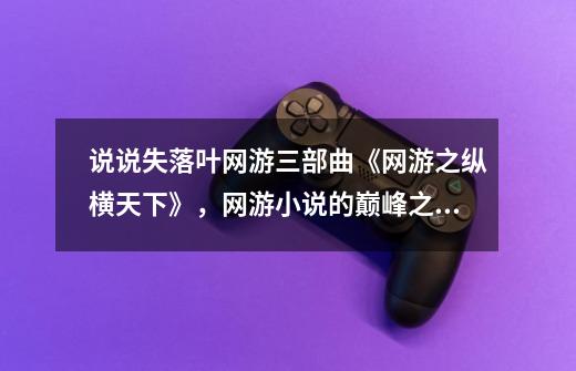 说说失落叶网游三部曲《网游之纵横天下》，网游小说的巅峰之作！-第1张-游戏信息-四季网