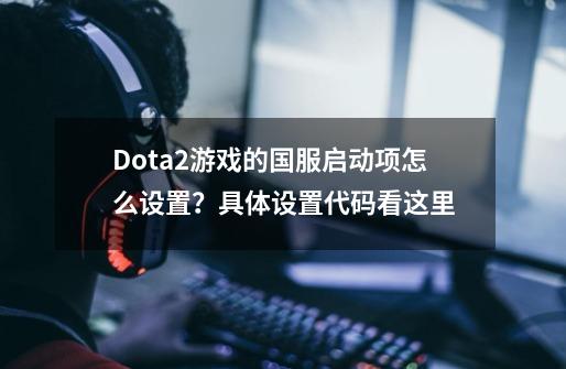 Dota2游戏的国服启动项怎么设置？具体设置代码看这里-第1张-游戏信息-四季网