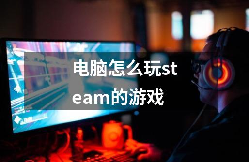 电脑怎么玩steam的游戏-第1张-游戏信息-四季网