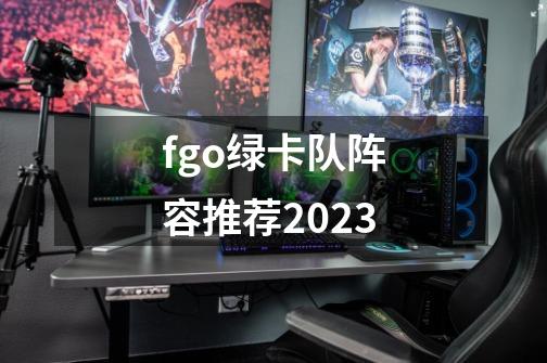 fgo绿卡队阵容推荐2023-第1张-游戏信息-四季网