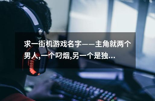 求一街机游戏名字——主角就两个男人,一个叼烟,另一个是独眼龙!-第1张-游戏信息-四季网