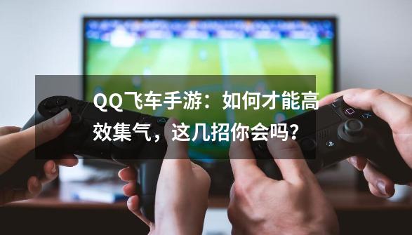 QQ飞车手游：如何才能高效集气，这几招你会吗？-第1张-游戏信息-四季网