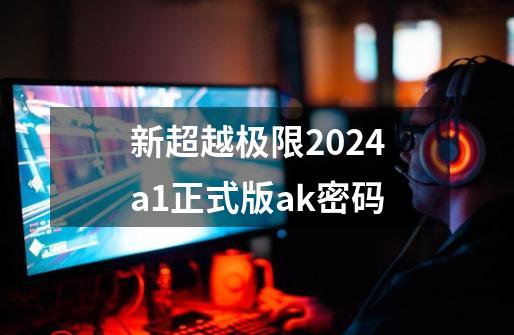 新超越极限2024a1正式版ak密码-第1张-游戏信息-四季网