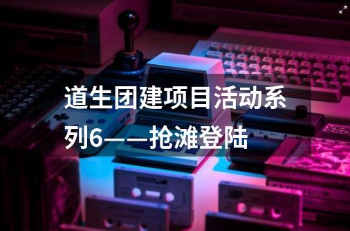 道生团建项目活动系列6——抢滩登陆-第1张-游戏信息-四季网