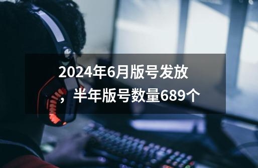 2024年6月版号发放，半年版号数量689个-第1张-游戏信息-四季网