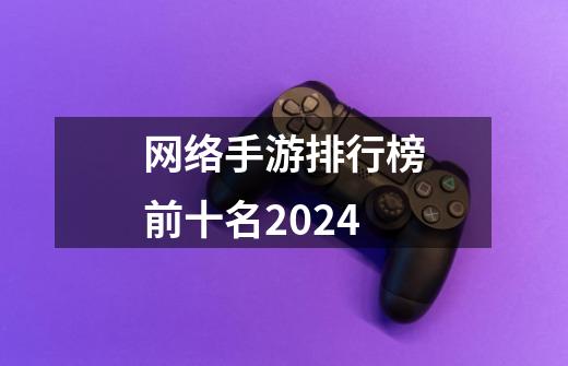 网络手游排行榜前十名2024-第1张-游戏信息-四季网