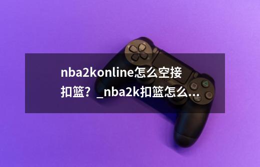 nba2konline怎么空接扣篮？_nba2k扣篮怎么按-第1张-游戏信息-四季网