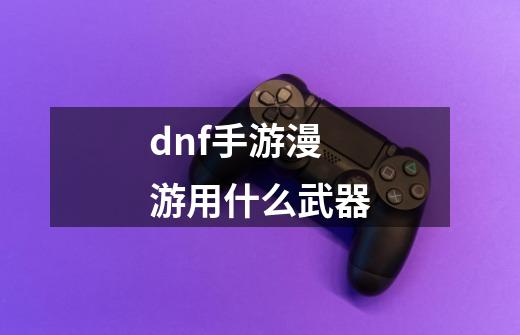 dnf手游漫游用什么武器-第1张-游戏信息-四季网