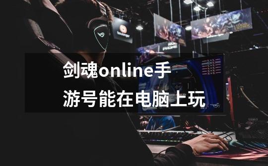 剑魂online手游号能在电脑上玩-第1张-游戏信息-四季网