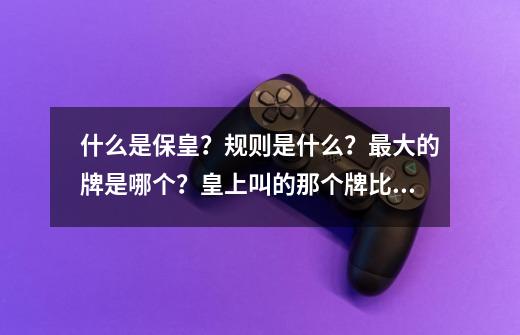 什么是保皇？规则是什么？最大的牌是哪个？皇上叫的那个牌比大虎大吗？要...-第1张-游戏信息-四季网