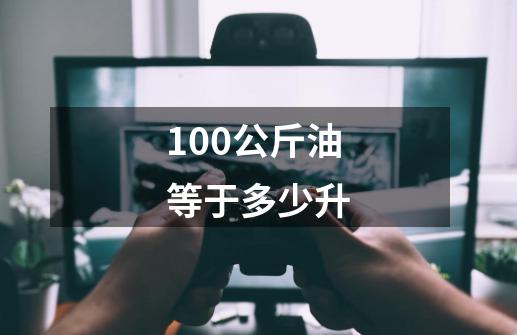 100公斤油等于多少升-第1张-游戏信息-四季网